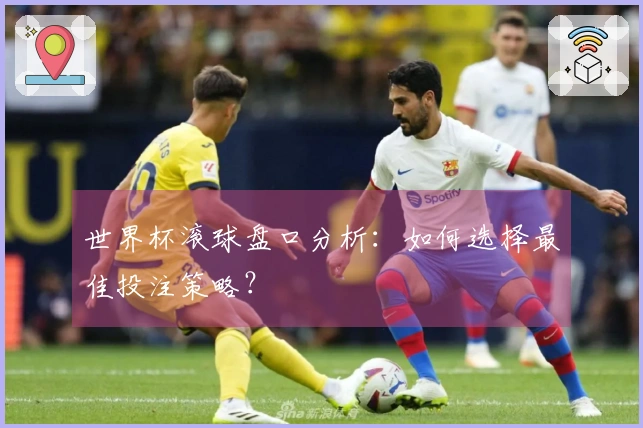 世界杯滚球盘口分析：如何选择最佳投注策略？