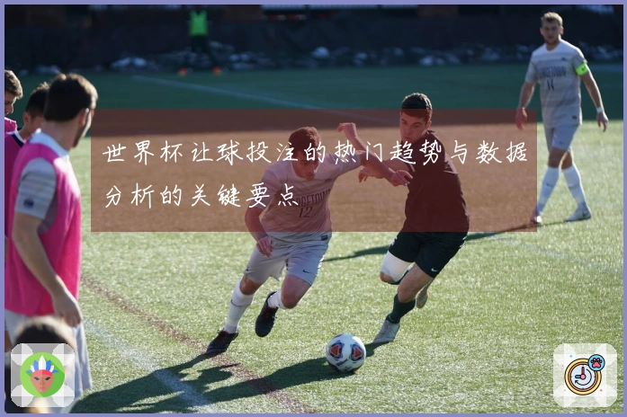 世界杯让球投注的热门趋势与数据分析的关键要点