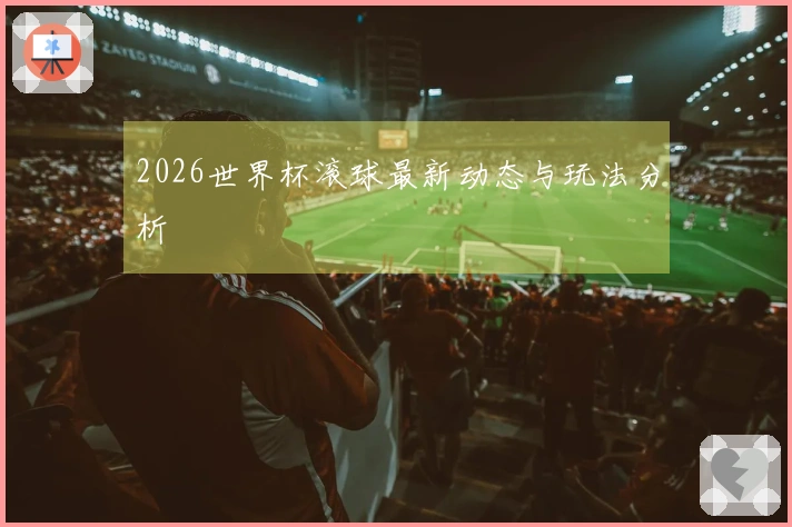 2026世界杯滚球最新动态与玩法分析