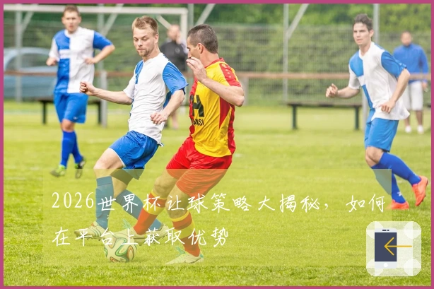 2026世界杯让球策略大揭秘，如何在平台上获取优势