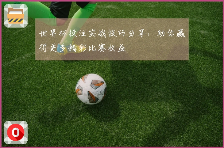世界杯投注实战技巧分享，助你赢得更多精彩比赛收益