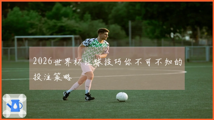 2026世界杯让球技巧你不可不知的投注策略