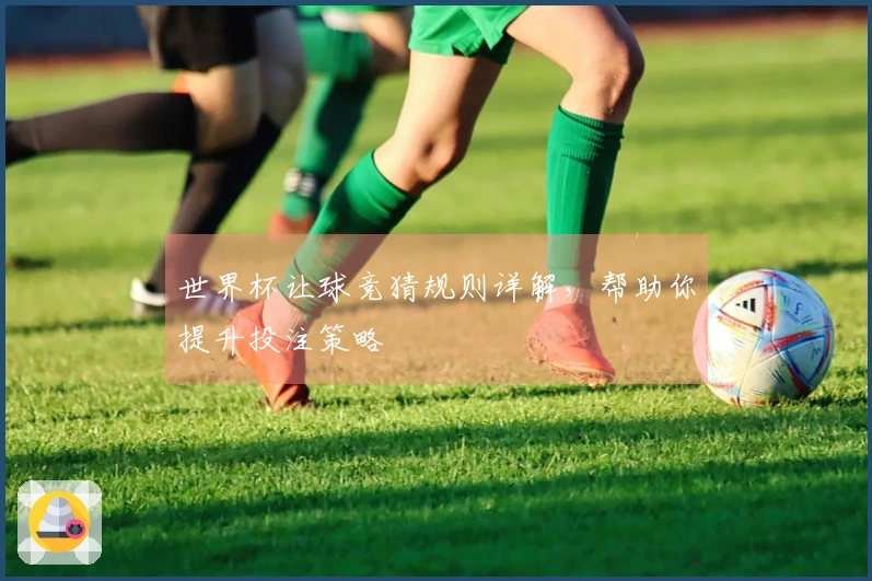 世界杯让球竞猜规则详解，帮助你提升投注策略