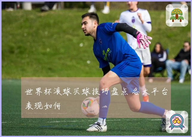 世界杯滚球买球技巧盘点 各大平台表现如何
