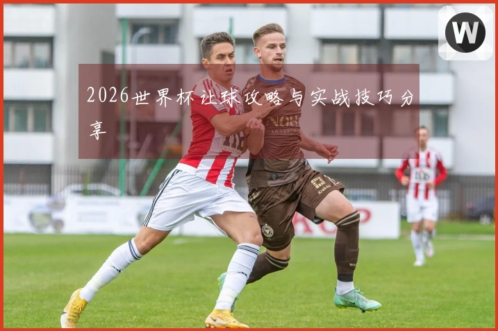 2026世界杯让球攻略与实战技巧分享