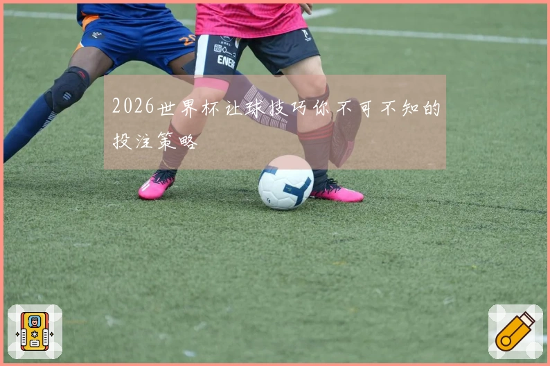 2026世界杯让球技巧你不可不知的投注策略
