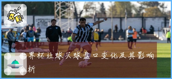 世界杯让球买球盘口变化及其影响分析
