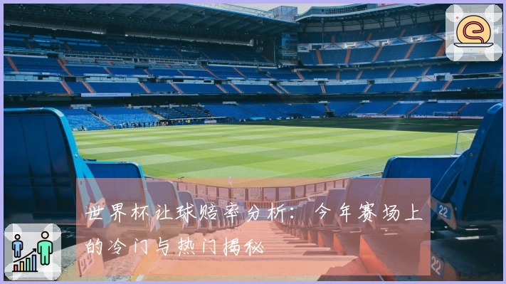 世界杯让球赔率分析：今年赛场上的冷门与热门揭秘