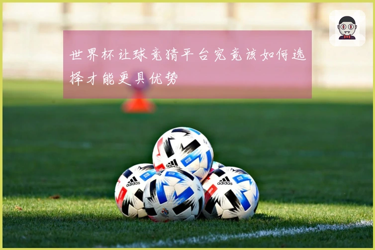 世界杯让球竞猜平台究竟该如何选择才能更具优势