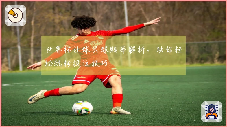 世界杯让球买球赔率解析,助你轻松玩转投注技巧