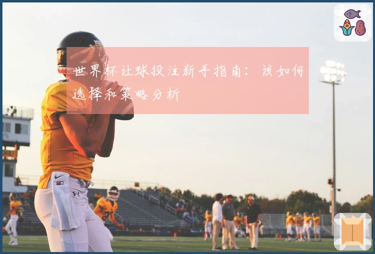 世界杯让球投注新手指南：该如何选择和策略分析