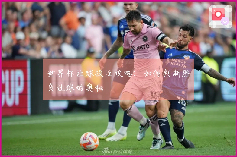 世界杯让球投注攻略：如何判断胜负让球的奥秘