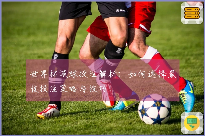 世界杯滚球投注解析：如何选择最佳投注策略与技巧