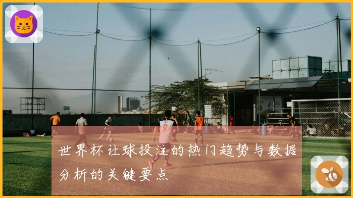 世界杯让球投注的热门趋势与数据分析的关键要点
