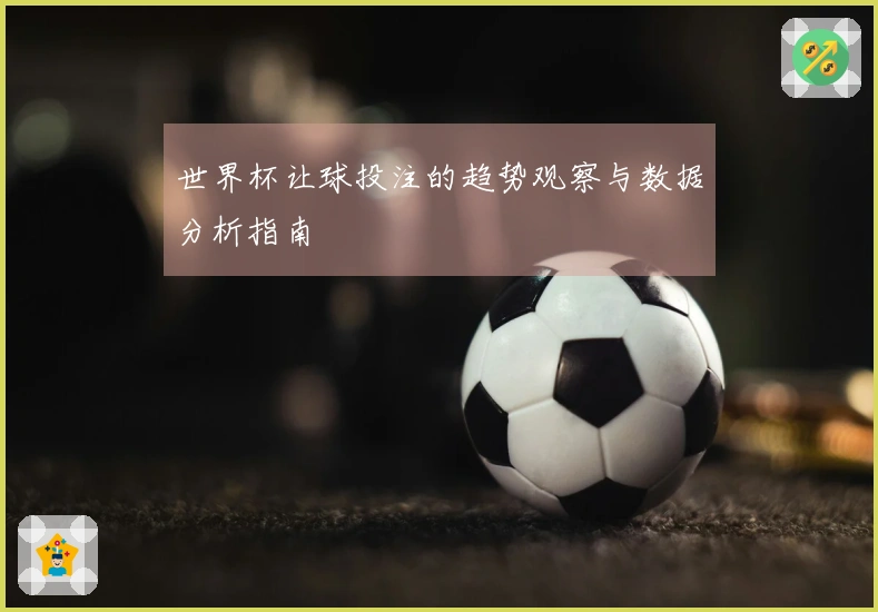 世界杯让球投注的趋势观察与数据分析指南