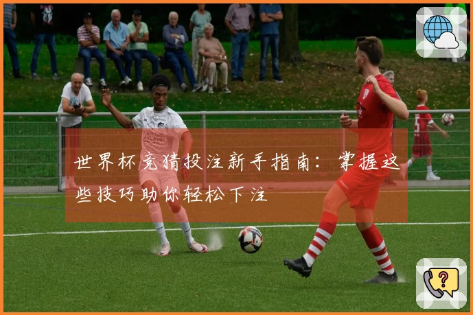 世界杯竞猜投注新手指南：掌握这些技巧助你轻松下注