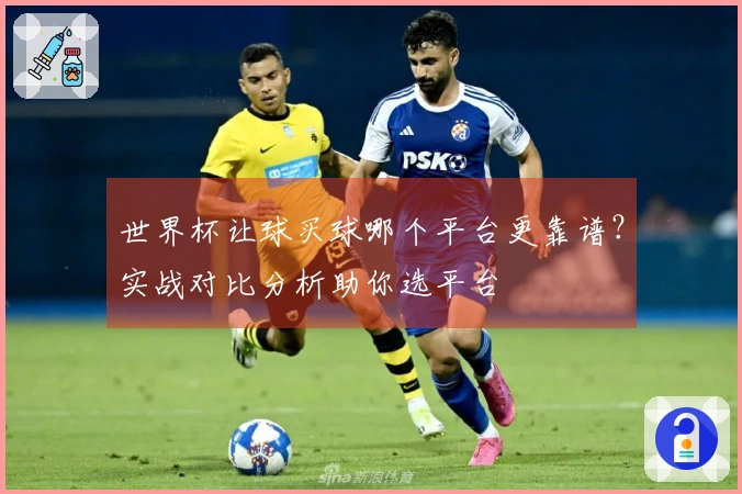 世界杯让球买球哪个平台更靠谱？实战对比分析助你选平台