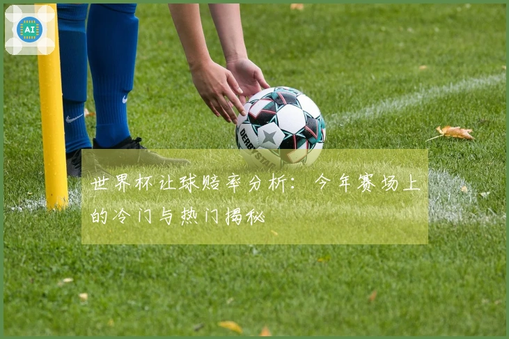 世界杯让球赔率分析：今年赛场上的冷门与热门揭秘
