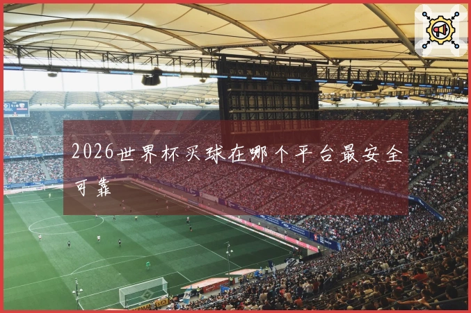 2026世界杯买球在哪个平台最安全可靠