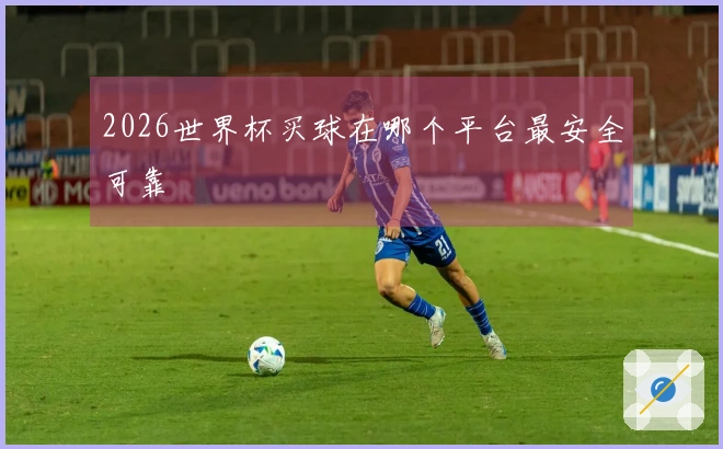2026世界杯买球在哪个平台最安全可靠