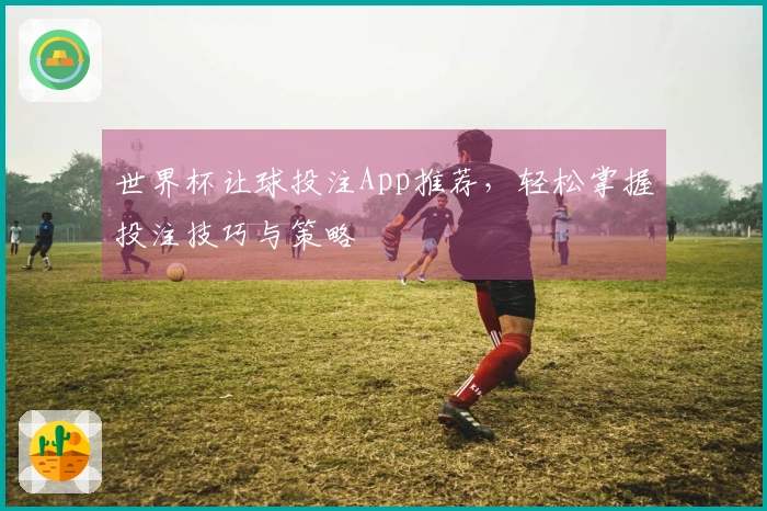 世界杯让球投注App推荐，轻松掌握投注技巧与策略