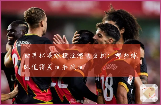 世界杯滚球投注潜力分析：哪些球队值得关注和投注