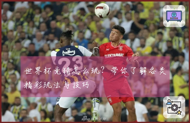 世界杯竞猜怎么玩？带你了解各类精彩玩法与技巧