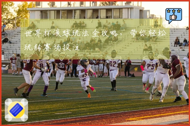 世界杯滚球玩法全攻略，带你轻松玩转赛场投注
