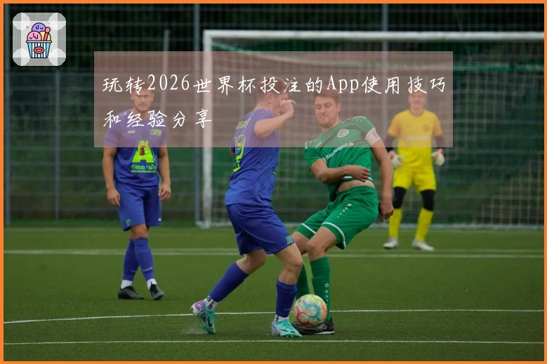 玩转2026世界杯投注的App使用技巧和经验分享