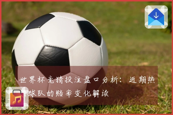 世界杯竞猜投注盘口分析：近期热门球队的赔率变化解读