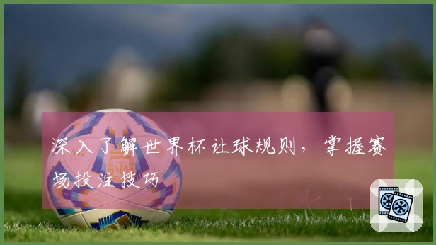 深入了解世界杯让球规则，掌握赛场投注技巧