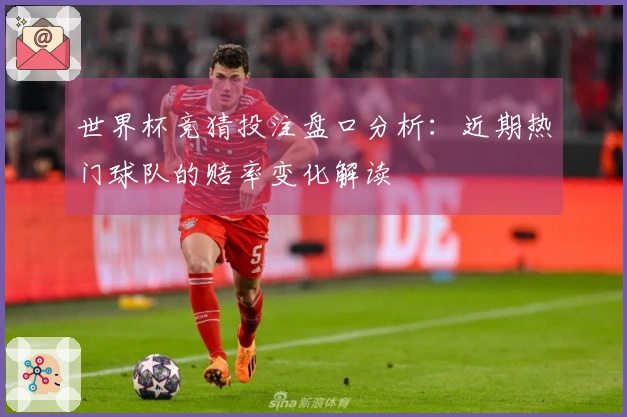 世界杯竞猜投注盘口分析：近期热门球队的赔率变化解读
