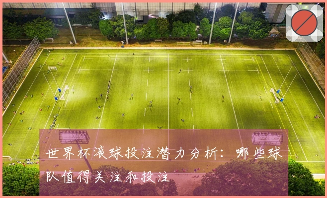 世界杯滚球投注潜力分析：哪些球队值得关注和投注