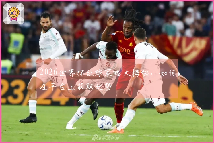 2026世界杯让球策略大揭秘，如何在平台上获取优势